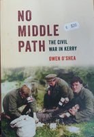 No Middle Path: The Civil War in Kerry (Owen O' Shea)